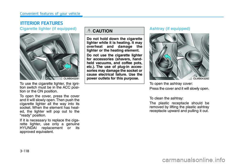 HYUNDAI TUCSON 2014 Owners Manual 3-118
Convenient features of your vehicle
Cigarette lighter (if equipped)
To use the cigarette lighter, the igni-
tion switch must be in the ACC posi- tion or the ON position.
To open the cover, pre HYUNDAI TUCSON 2014 Owners Manual 3-118
Convenient features of your vehicle
Cigarette lighter (if equipped)
To use the cigarette lighter, the igni-
tion switch must be in the ACC posi- tion or the ON position.
To open the cover, pre