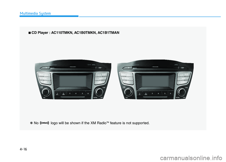 HYUNDAI TUCSON 2014 Owners Manual 4-16
Multimedia System
■■
CD Player : AC110TMKN, AC1B0TMKN, AC1B1TMAN
❋ No logo will be shown if the XM Radio TM
feature is not supported. HYUNDAI TUCSON 2014 Owners Manual 4-16
Multimedia System
■■
CD Player : AC110TMKN, AC1B0TMKN, AC1B1TMAN
❋ No logo will be shown if the XM Radio TM
feature is not supported.
