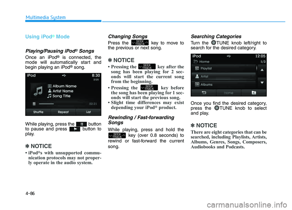 HYUNDAI TUCSON 2014 Owners Manual 4-86
Multimedia System
Using iPod®Mode
Playing/Pausing iPod®Songs
Once an iPod®is connected, the
mode will automatically start and
begin playing an iPod
®song.
While playing, press the button
t HYUNDAI TUCSON 2014 Owners Manual 4-86
Multimedia System
Using iPod®Mode
Playing/Pausing iPod®Songs
Once an iPod®is connected, the
mode will automatically start and
begin playing an iPod
®song.
While playing, press the button
t