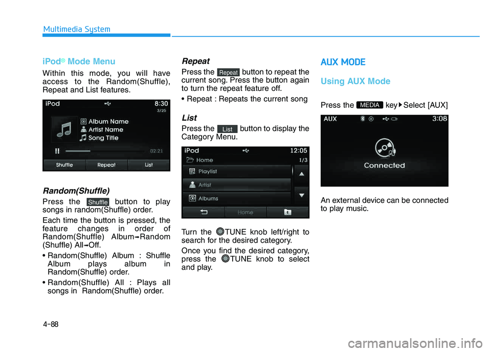 HYUNDAI TUCSON 2014 Owners Manual 4-88
Multimedia System
iPod®Mode Menu
Within this mode, you will have access to the Random(Shuffle),
Repeat and List features.
Random(Shuffle)
Press the button to play
songs in random(Shuffle) order HYUNDAI TUCSON 2014 Owners Manual 4-88
Multimedia System
iPod®Mode Menu
Within this mode, you will have access to the Random(Shuffle),
Repeat and List features.
Random(Shuffle)
Press the button to play
songs in random(Shuffle) order