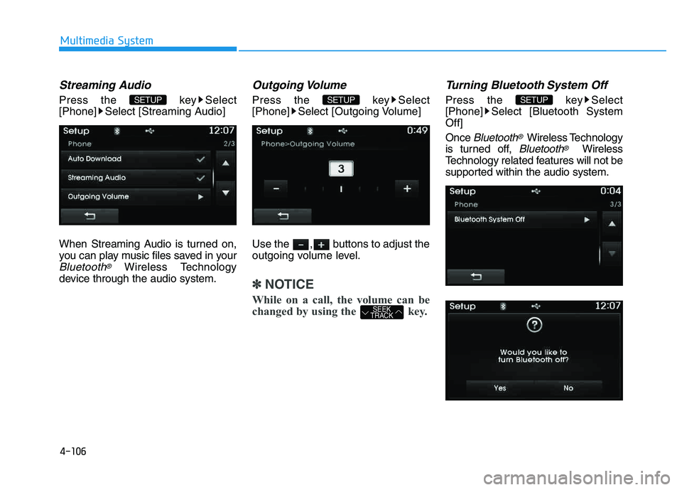HYUNDAI TUCSON 2014  Owners Manual 4-106
Multimedia System
Streaming Audio
Press the  key Select 
[Phone] Select [Streaming Audio] 
When Streaming Audio is turned on, 
you can play music files saved in your
Bluetooth®Wireless Technolo