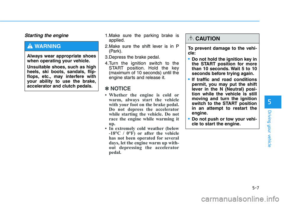 HYUNDAI TUCSON 2014 Owners Manual 5-7
Driving your vehicle
Starting the engine 1.Make sure the parking brake isapplied.
2.Make sure the shift lever is in P (Park).
3.Depress the brake pedal.
4.Turn the ignition switch to the START po HYUNDAI TUCSON 2014 Owners Manual 5-7
Driving your vehicle
Starting the engine 1.Make sure the parking brake isapplied.
2.Make sure the shift lever is in P (Park).
3.Depress the brake pedal.
4.Turn the ignition switch to the START po