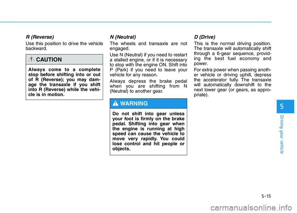 HYUNDAI TUCSON 2014 Owners Manual 5-15
Driving your vehicle
5
R (Reverse)
Use this position to drive the vehicle
backward.
N (Neutral)
The wheels and transaxle are notengaged.
Use N (Neutral) if you need to restart
a stalled engi HYUNDAI TUCSON 2014 Owners Manual 5-15
Driving your vehicle
5
R (Reverse)
Use this position to drive the vehicle
backward.
N (Neutral)
The wheels and transaxle are notengaged.
Use N (Neutral) if you need to restart
a stalled engi