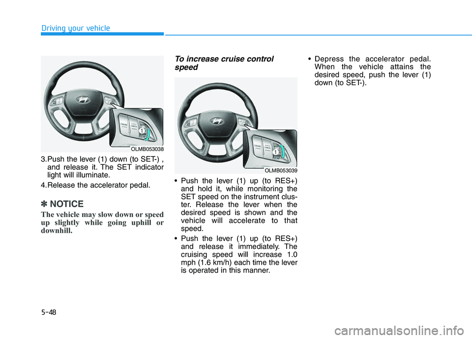 HYUNDAI TUCSON 2014 Owners Manual 5-48
Driving your vehicle
3.Push the lever (1) down (to SET-) ,and release it. The SET indicator
light will illuminate.
4.Release the accelerator pedal.
✽✽ NOTICE
The vehicle may slow down or spe HYUNDAI TUCSON 2014 Owners Manual 5-48
Driving your vehicle
3.Push the lever (1) down (to SET-) ,and release it. The SET indicator
light will illuminate.
4.Release the accelerator pedal.
✽✽ NOTICE
The vehicle may slow down or spe