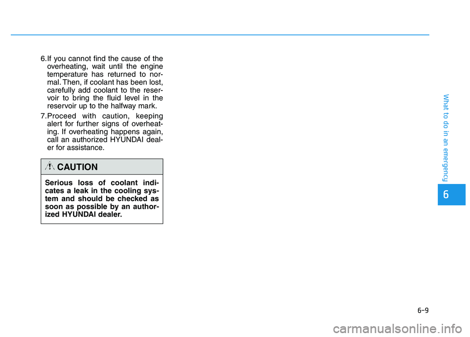 HYUNDAI TUCSON 2014 Owners Manual 6-9
What to do in an emergency
6.If you cannot find the cause of theoverheating, wait until the engine
temperature has returned to nor-
mal. Then, if coolant has been lost,carefully add coolant to th HYUNDAI TUCSON 2014 Owners Manual 6-9
What to do in an emergency
6.If you cannot find the cause of theoverheating, wait until the engine
temperature has returned to nor-
mal. Then, if coolant has been lost,carefully add coolant to th