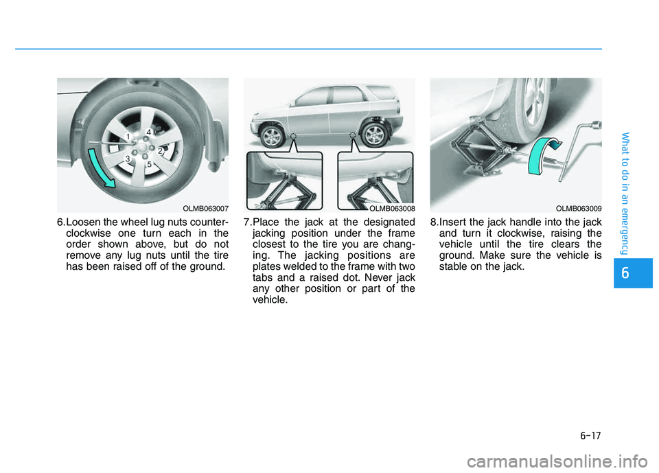 HYUNDAI TUCSON 2014 Owners Manual 6-17
What to do in an emergency
6
6.Loosen the wheel lug nuts counter-clockwise one turn each in the
order shown above, but do not
remove any lug nuts until the tire
has been raised off of the ground HYUNDAI TUCSON 2014 Owners Manual 6-17
What to do in an emergency
6
6.Loosen the wheel lug nuts counter-clockwise one turn each in the
order shown above, but do not
remove any lug nuts until the tire
has been raised off of the ground