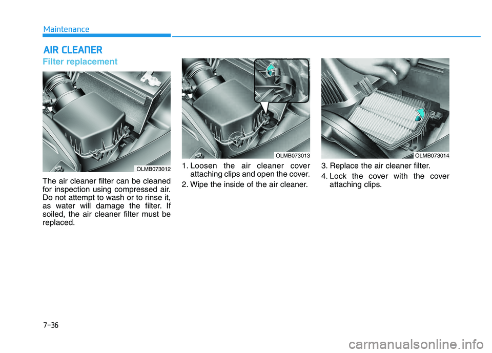 HYUNDAI TUCSON 2014 Owners Manual 7-36
Maintenance
AAIIRR CC LLEE AA NN EERR
Filter replacement
The air cleaner filter can be cleaned
for inspection using compressed air.
Do not attempt to wash or to rinse it,
as water will da HYUNDAI TUCSON 2014 Owners Manual 7-36
Maintenance
AAIIRR CC LLEE AA NN EERR
Filter replacement
The air cleaner filter can be cleaned
for inspection using compressed air.
Do not attempt to wash or to rinse it,
as water will da