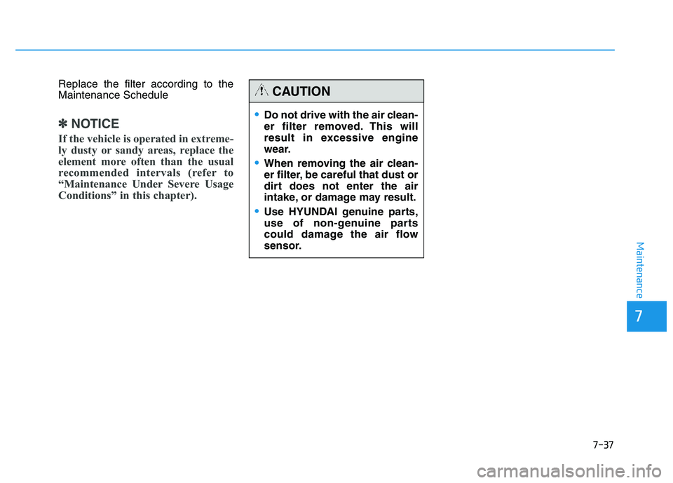 HYUNDAI TUCSON 2014 Owners Manual 7-37
7
Maintenance
Replace the filter according to the Maintenance Schedule
✽✽NOTICE
If the vehicle is operated in extreme-
ly dusty or sandy areas, replace the
element more often than the usual
HYUNDAI TUCSON 2014 Owners Manual 7-37
7
Maintenance
Replace the filter according to the Maintenance Schedule
✽✽NOTICE
If the vehicle is operated in extreme-
ly dusty or sandy areas, replace the
element more often than the usual