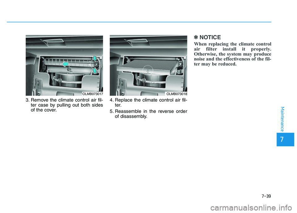 HYUNDAI TUCSON 2014 Owners Manual 7-39
7
Maintenance
3. Remove the climate control air fil-ter case by pulling out both sides
of the cover. 4. Replace the climate control air fil-
ter.
5. Reassemble in the reverse order of disassembl HYUNDAI TUCSON 2014 Owners Manual 7-39
7
Maintenance
3. Remove the climate control air fil-ter case by pulling out both sides
of the cover. 4. Replace the climate control air fil-
ter.
5. Reassemble in the reverse order of disassembl