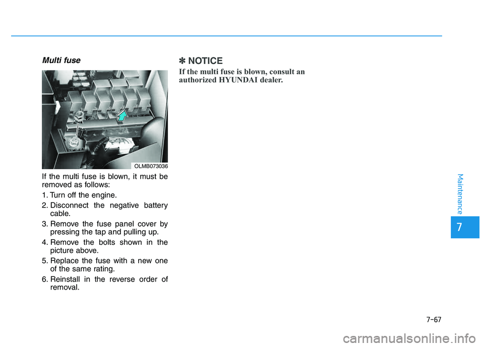 HYUNDAI TUCSON 2014 Owners Manual 7-67
7
Maintenance
Multi fuse
If the multi fuse is blown, it must be
removed as follows:
1. Turn off the engine.
2. Disconnect the negative batterycable.
3. Remove the fuse panel cover by pressing t HYUNDAI TUCSON 2014 Owners Manual 7-67
7
Maintenance
Multi fuse
If the multi fuse is blown, it must be
removed as follows:
1. Turn off the engine.
2. Disconnect the negative batterycable.
3. Remove the fuse panel cover by pressing t