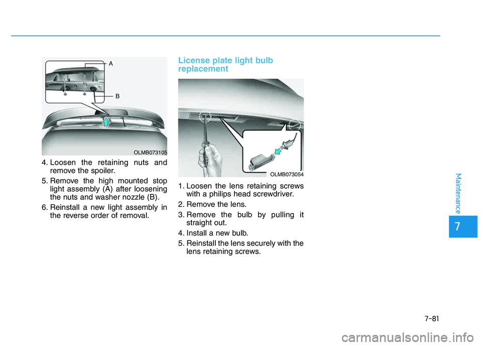HYUNDAI TUCSON 2014 Owners Manual 7-81
7
Maintenance
4. Loosen the retaining nuts andremove the spoiler.
5. Remove the high mounted stop light assembly (A) after loosening
the nuts and washer nozzle (B).
6. Reinstall a new light asse HYUNDAI TUCSON 2014 Owners Manual 7-81
7
Maintenance
4. Loosen the retaining nuts andremove the spoiler.
5. Remove the high mounted stop light assembly (A) after loosening
the nuts and washer nozzle (B).
6. Reinstall a new light asse