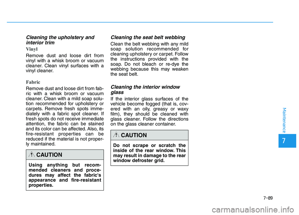 HYUNDAI TUCSON 2014 Owners Manual 7-89
7
Maintenance
Cleaning the upholstery andinterior trim
Vinyl
Remove dust and loose dirt from
vinyl with a whisk broom or vacuum
cleaner. Clean vinyl surfaces with a
vinyl cleaner.
Fabric
Remo HYUNDAI TUCSON 2014 Owners Manual 7-89
7
Maintenance
Cleaning the upholstery andinterior trim
Vinyl
Remove dust and loose dirt from
vinyl with a whisk broom or vacuum
cleaner. Clean vinyl surfaces with a
vinyl cleaner.
Fabric
Remo