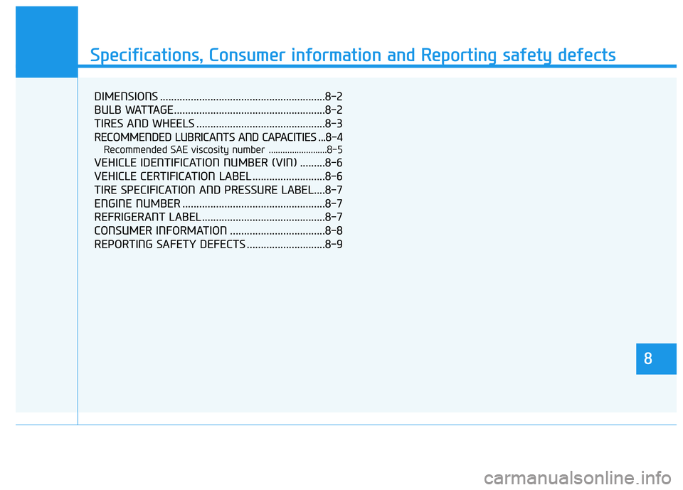 HYUNDAI TUCSON 2014 Owners Manual 888
Specifications & Consumer information
8
Specifications, Consumer information and Reporting safety defects
8
DIMENSIONS ...........................................................8-2
BULB WATTAGE. HYUNDAI TUCSON 2014 Owners Manual 888
Specifications & Consumer information
8
Specifications, Consumer information and Reporting safety defects
8
DIMENSIONS ...........................................................8-2
BULB WATTAGE.