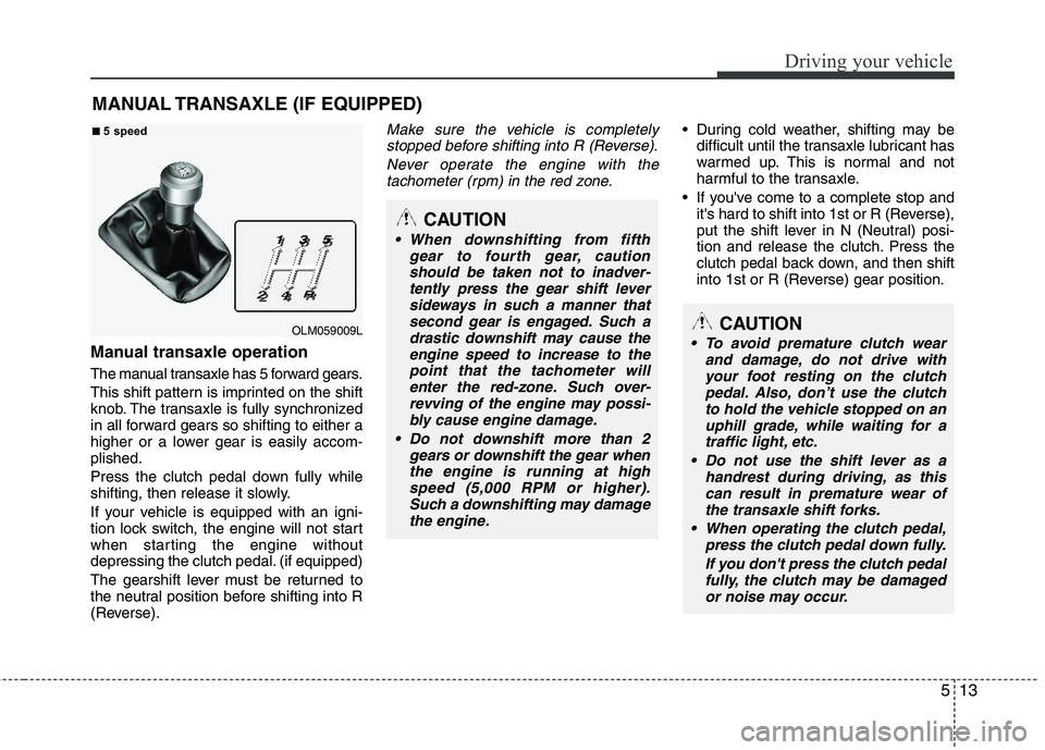 HYUNDAI TUCSON 2013  Owners Manual 513
Driving your vehicle
Manual transaxle operation
The manual transaxle has 5 forward gears. 
This shift pattern is imprinted on the shift 
knob. The transaxle is fully synchronized 
in all forward g