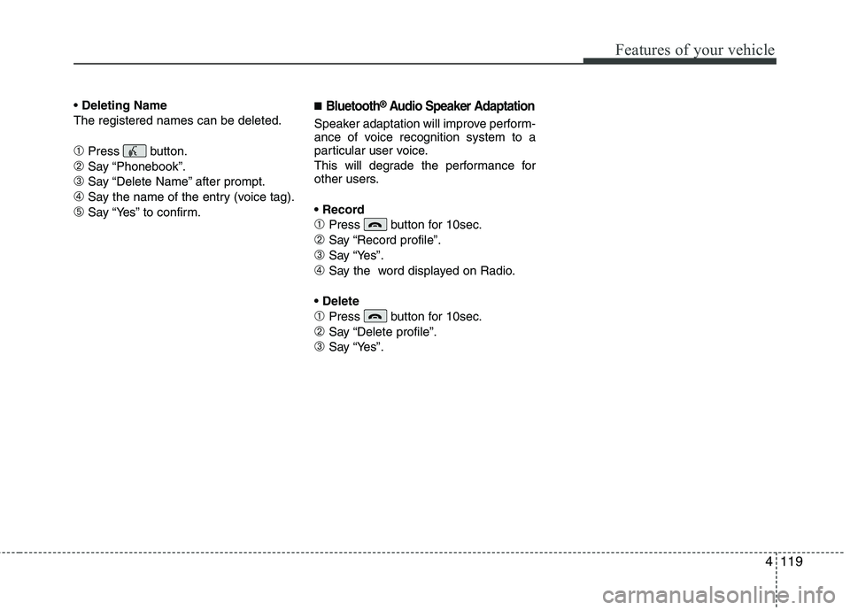 HYUNDAI TUCSON 2012 Owners Manual 4119
Features of your vehicle
Deleting Name
The registered names can be deleted.
➀Press button.
➁Say “Phonebook”.
➂Say “Delete Name” after prompt.
➃Say the name of the entry (voice tag HYUNDAI TUCSON 2012 Owners Manual 4119
Features of your vehicle
Deleting Name
The registered names can be deleted.
➀Press button.
➁Say “Phonebook”.
➂Say “Delete Name” after prompt.
➃Say the name of the entry (voice tag