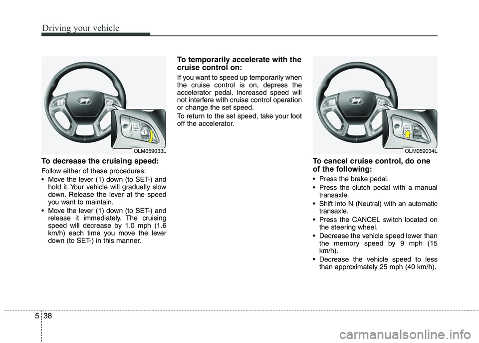 HYUNDAI TUCSON 2012 Owners Manual Driving your vehicle
38
5
To decrease the cruising speed:
Follow either of these procedures:
Move the lever (1) down (to SET-) and
hold it. Your vehicle will gradually slow
down. Release the lever HYUNDAI TUCSON 2012 Owners Manual Driving your vehicle
38
5
To decrease the cruising speed:
Follow either of these procedures:
Move the lever (1) down (to SET-) and
hold it. Your vehicle will gradually slow
down. Release the lever