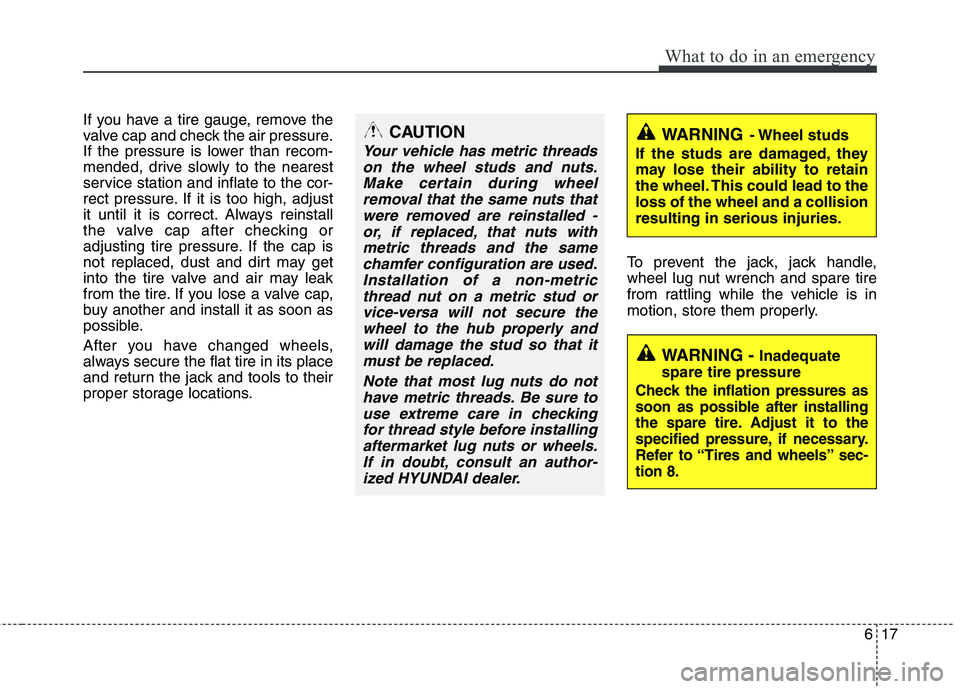 HYUNDAI TUCSON 2012 Owners Manual 617
What to do in an emergency
If you have a tire gauge, remove the
valve cap and check the air pressure.
If the pressure is lower than recom-
mended, drive slowly to the nearest
service station an HYUNDAI TUCSON 2012 Owners Manual 617
What to do in an emergency
If you have a tire gauge, remove the
valve cap and check the air pressure.
If the pressure is lower than recom-
mended, drive slowly to the nearest
service station an