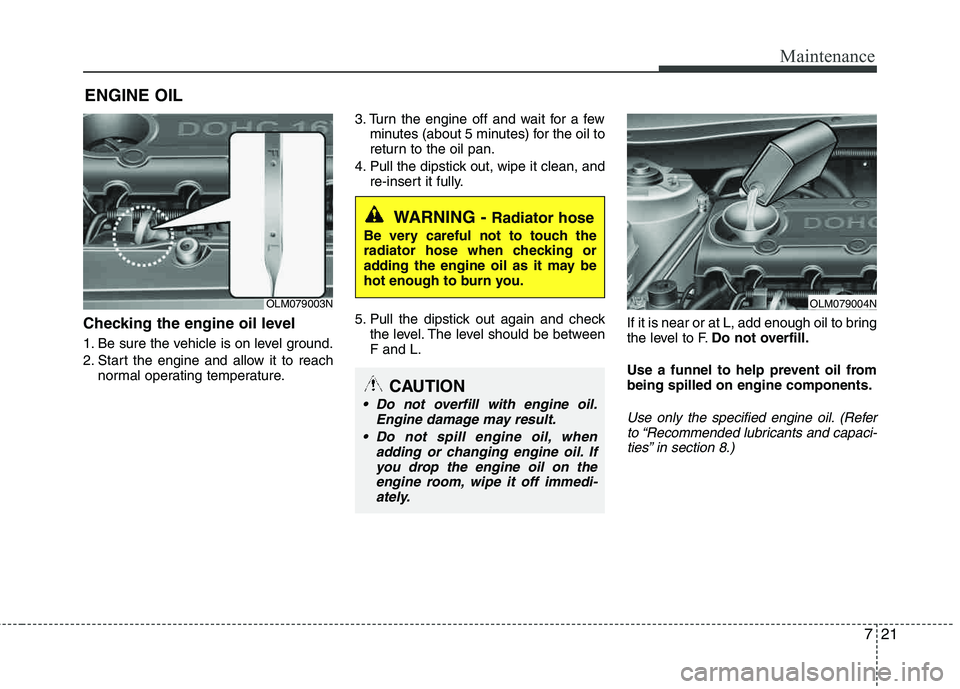 HYUNDAI TUCSON 2012  Owners Manual 721
Maintenance
ENGINE OIL
Checking the engine oil level  
1. Be sure the vehicle is on level ground. 
2. Start the engine and allow it to reachnormal operating temperature. 3. Turn the engine off and