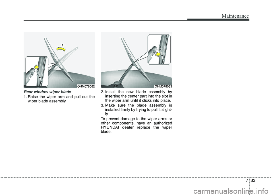 HYUNDAI TUCSON 2012  Owners Manual 733
Maintenance
Rear window wiper blade 
1. Raise the wiper arm and pull out thewiper blade assembly. 2. Install the new blade assembly by
inserting the center part into the slot in 
the wiper arm unt