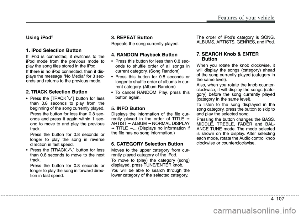 HYUNDAI TUCSON 2011 Owners Manual 4107
Features of your vehicle
Using iPod®
1. iPod Selection Button
If iPod is connected, it switches to the
iPod mode from the previous mode to
play the song files stored in the iPod.
If there is HYUNDAI TUCSON 2011 Owners Manual 4107
Features of your vehicle
Using iPod®
1. iPod Selection Button
If iPod is connected, it switches to the
iPod mode from the previous mode to
play the song files stored in the iPod.
If there is
