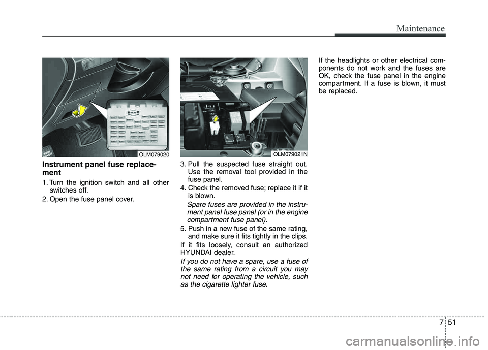 HYUNDAI TUCSON 2011  Owners Manual 751
Maintenance
Instrument panel fuse replace- ment
1. Turn the ignition switch and all otherswitches off.
2. Open the fuse panel cover. 3. Pull the suspected fuse straight out.
Use the removal tool p