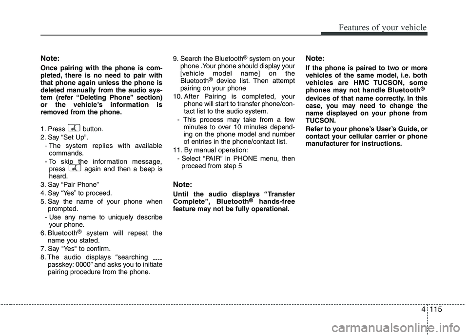 HYUNDAI TUCSON 2010 Owners Manual
4115
Features of your vehicle
Note:
Once pairing with the phone is com-
pleted, there is no need to pair with
that phone again unless the phone is
deleted manually from the audio sys-
tem (refer “D HYUNDAI TUCSON 2010 Owners Manual
4115
Features of your vehicle
Note:
Once pairing with the phone is com-
pleted, there is no need to pair with
that phone again unless the phone is
deleted manually from the audio sys-
tem (refer “D