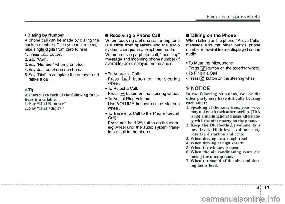 HYUNDAI TUCSON 2010 Owners Manual
4119
Features of your vehicle
A phone call can be made by dialing the
spoken numbers. The system can recog-
nize single digits from zero to nine.
1. Press button.
2. Say “Call”.
3. Say “Number HYUNDAI TUCSON 2010 Owners Manual
4119
Features of your vehicle
A phone call can be made by dialing the
spoken numbers. The system can recog-
nize single digits from zero to nine.
1. Press button.
2. Say “Call”.
3. Say “Number
