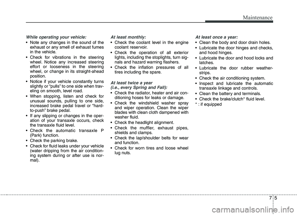 HYUNDAI TUCSON 2010  Owners Manual 
75
Maintenance
While operating your vehicle:
 Note any changes in the sound of theexhaust or any smell of exhaust fumes
in the vehicle.
 Check for vibrations in the steering wheel. Notice any increas