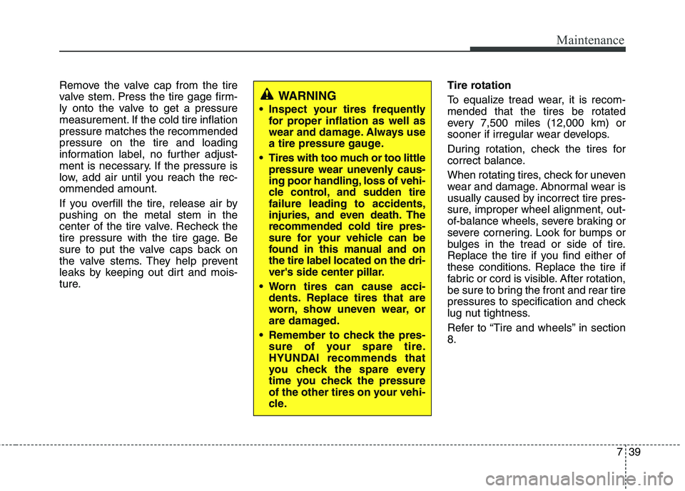 HYUNDAI TUCSON 2010  Owners Manual 
739
Maintenance
Remove the valve cap from the tire
valve stem. Press the tire gage firm-
ly onto the valve to get a pressure
measurement. If the cold tire inflation
pressure matches the recommended
p