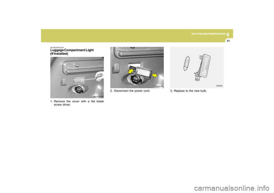 HYUNDAI TUCSON 2009  Owners Manual 6
DO-IT-YOURSELF MAINTENANCE
31
G270C02TB-GATLuggage Compartment Light
(If Installed)
G270C01JM
1. Remove the cover with a flat blade
screw driver.
3. Replace to the new bulb.
HTB284
2. Disconnect the