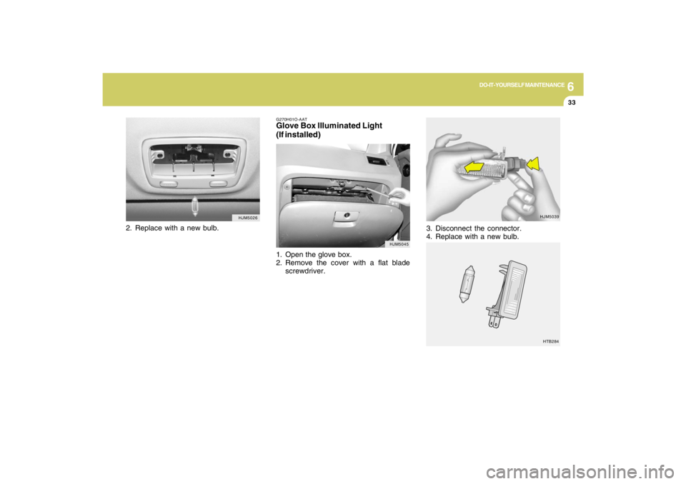 HYUNDAI TUCSON 2009  Owners Manual 6
DO-IT-YOURSELF MAINTENANCE
33
G270H01O-AATGlove Box Illuminated Light
(If installed)1. Open the glove box.
2. Remove the cover with a flat blade
screwdriver.
HJM5026
HJM5045
2. Replace with a new bu