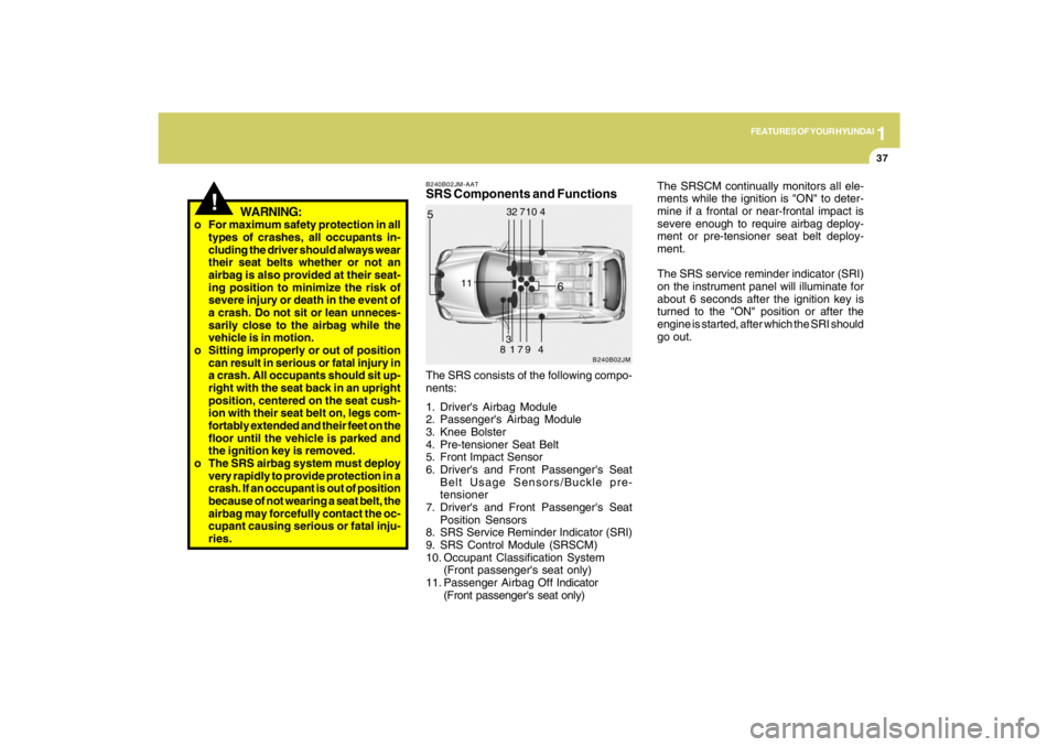HYUNDAI TUCSON 2009 Service Manual 1
FEATURES OF YOUR HYUNDAI
37
!
WARNING:
The SRSCM continually monitors all ele-
ments while the ignition is "ON" to deter-
mine if a frontal or near-frontal impact is
severe enough to require airbag 