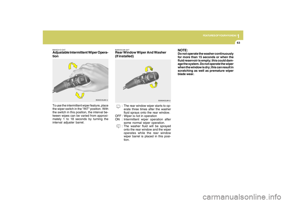 HYUNDAI TUCSON 2009 Manual PDF 1
FEATURES OF YOUR HYUNDAI
63
B350C01O-GATAdjustable Intermittent Wiper Opera-
tion
B350C03JM-U
To use the intermittent wiper feature, place
the wiper switch in the "INT" position. With
the switch in 