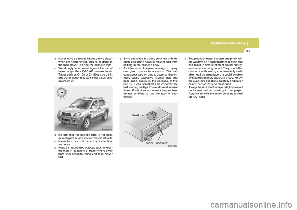 HYUNDAI TUCSON 2008 Owners Manual 1
FEATURES OF YOUR HYUNDAI
131131131131131
o Be sure that the cassette label is not loose
or peeling off or tape ejection may be difficult.
o Never touch or soil the actual audio tape
surfaces.
o Keep HYUNDAI TUCSON 2008 Owners Manual 1
FEATURES OF YOUR HYUNDAI
131131131131131
o Be sure that the cassette label is not loose
or peeling off or tape ejection may be difficult.
o Never touch or soil the actual audio tape
surfaces.
o Keep