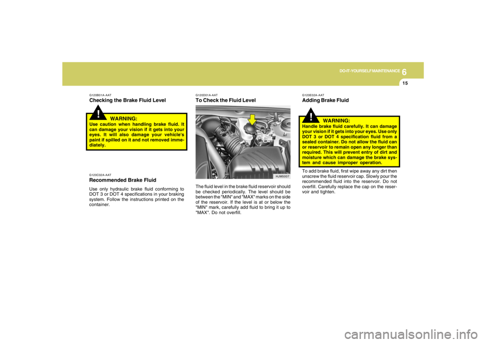 HYUNDAI TUCSON 2008 Owners Manual 6
DO-IT-YOURSELF MAINTENANCE
15
!
G120B01A-AATChecking the Brake Fluid Level
WARNING:Use caution when handling brake fluid. It
can damage your vision if it gets into your
eyes. It will also damage you HYUNDAI TUCSON 2008 Owners Manual 6
DO-IT-YOURSELF MAINTENANCE
15
!
G120B01A-AATChecking the Brake Fluid Level
WARNING:Use caution when handling brake fluid. It
can damage your vision if it gets into your
eyes. It will also damage you