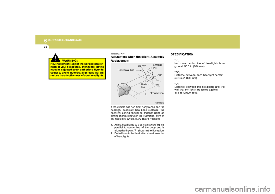 HYUNDAI TUCSON 2008  Owners Manual 6
DO-IT-YOURSELF MAINTENANCE
26
SPECIFICATION:
"H";
Horizontal center line of headlights from
ground: 35.6 in.(904 mm)
"W";
Distance between each headlight center:
53.4 in.(1,356 mm)
"L";
Distance bet