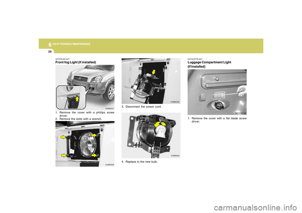 HYUNDAI TUCSON 2008 Owners Manual 6
DO-IT-YOURSELF MAINTENANCE
30
G270C02TB-GATLuggage Compartment Light
(If Installed)
G270C01JM
1. Remove the cover with a flat blade screw
driver.
G270I02JM-GATFront fog Light (If installed)
HJM5047
HYUNDAI TUCSON 2008 Owners Manual 6
DO-IT-YOURSELF MAINTENANCE
30
G270C02TB-GATLuggage Compartment Light
(If Installed)
G270C01JM
1. Remove the cover with a flat blade screw
driver.
G270I02JM-GATFront fog Light (If installed)
HJM5047