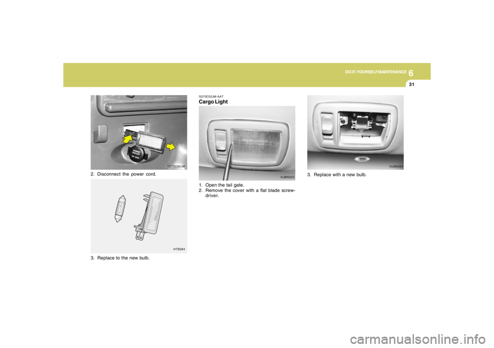 HYUNDAI TUCSON 2008  Owners Manual 6
DO-IT-YOURSELF MAINTENANCE
31
G270C02JM-AATCargo Light1. Open the tail gate.
2. Remove the cover with a flat blade screw-
driver.
3. Replace to the new bulb.
HTB284
2. Disconnect the power cord.
G27