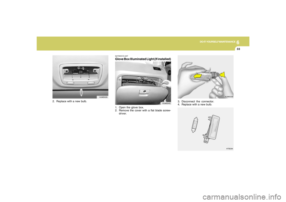 HYUNDAI TUCSON 2008  Owners Manual 6
DO-IT-YOURSELF MAINTENANCE
33
G270H01O-AATGlove Box Illuminated Light (If installed)1. Open the glove box.
2. Remove the cover with a flat blade screw-
driver.
HJM5026
HJM5045
2. Replace with a new 