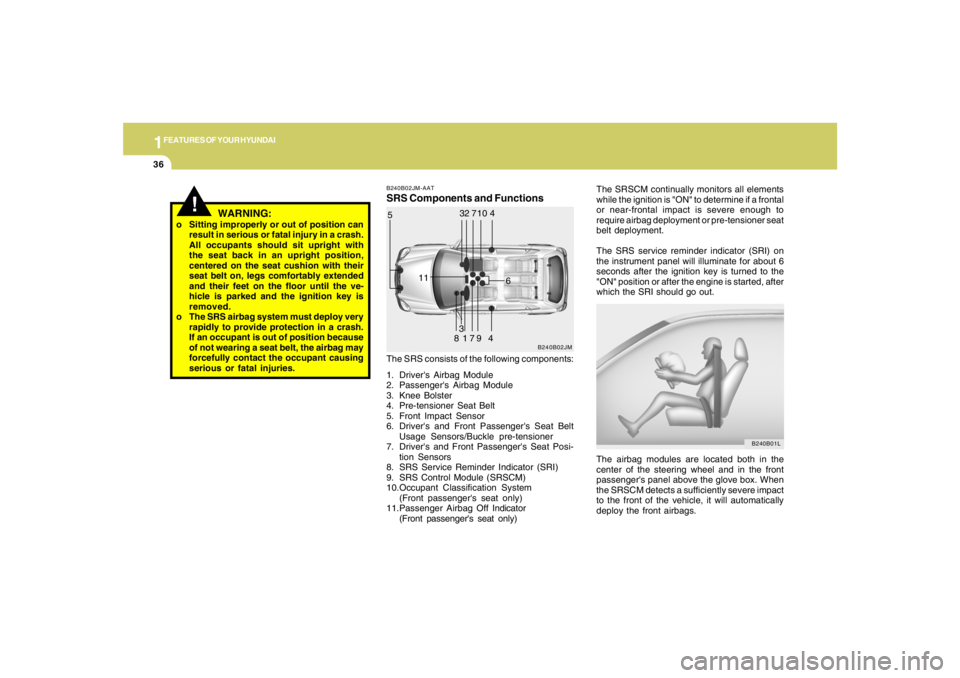 HYUNDAI TUCSON 2008  Owners Manual 1FEATURES OF YOUR HYUNDAI36
!
WARNING:
The SRSCM continually monitors all elements
while the ignition is "ON" to determine if a frontal
or near-frontal impact is severe enough to
require airbag deploy