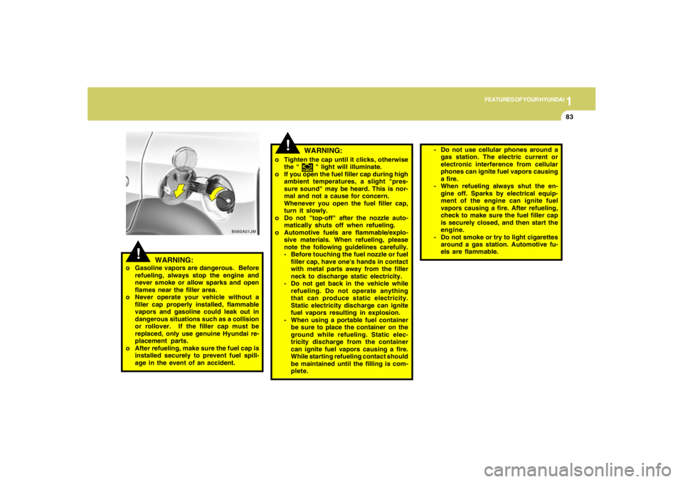 HYUNDAI TUCSON 2008 Owners Manual 1
FEATURES OF YOUR HYUNDAI
83
B560A01JM
!
o Tighten the cap until it clicks, otherwise
the "
" light will illuminate.
o If you open the fuel filler cap during high
ambient temperatures, a slight "pr HYUNDAI TUCSON 2008 Owners Manual 1
FEATURES OF YOUR HYUNDAI
83
B560A01JM
!
o Tighten the cap until it clicks, otherwise
the "
" light will illuminate.
o If you open the fuel filler cap during high
ambient temperatures, a slight "pr