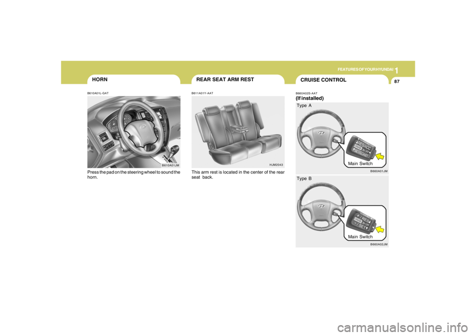 HYUNDAI TUCSON 2008 Owners Manual 1
FEATURES OF YOUR HYUNDAI
87
B610A01JM
HORNB610A01L-GATPress the pad on the steering wheel to sound the
horn.
HJM2043
REAR SEAT ARM RESTB611A01Y-AATThis arm rest is located in the center of the rear
HYUNDAI TUCSON 2008 Owners Manual 1
FEATURES OF YOUR HYUNDAI
87
B610A01JM
HORNB610A01L-GATPress the pad on the steering wheel to sound the
horn.
HJM2043
REAR SEAT ARM RESTB611A01Y-AATThis arm rest is located in the center of the rear