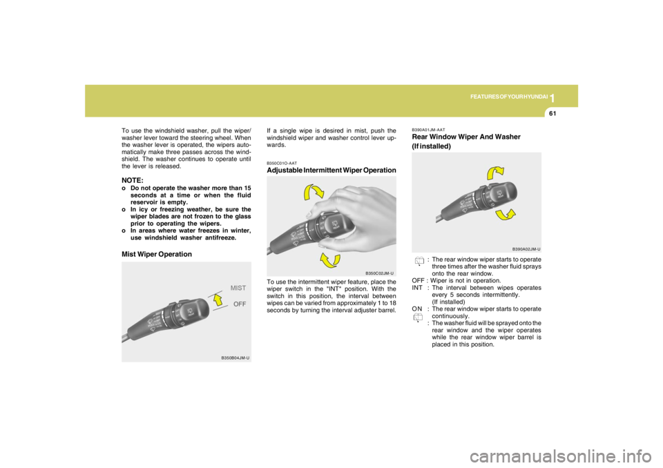 HYUNDAI TUCSON 2007 Manual PDF 1
FEATURES OF YOUR HYUNDAI
61
B350C01O-AATAdjustable Intermittent Wiper OperationTo use the intermittent wiper feature, place the
wiper switch in the "INT" position. With the
switch in this position, HYUNDAI TUCSON 2007 Manual PDF 1
FEATURES OF YOUR HYUNDAI
61
B350C01O-AATAdjustable Intermittent Wiper OperationTo use the intermittent wiper feature, place the
wiper switch in the "INT" position. With the
switch in this position,