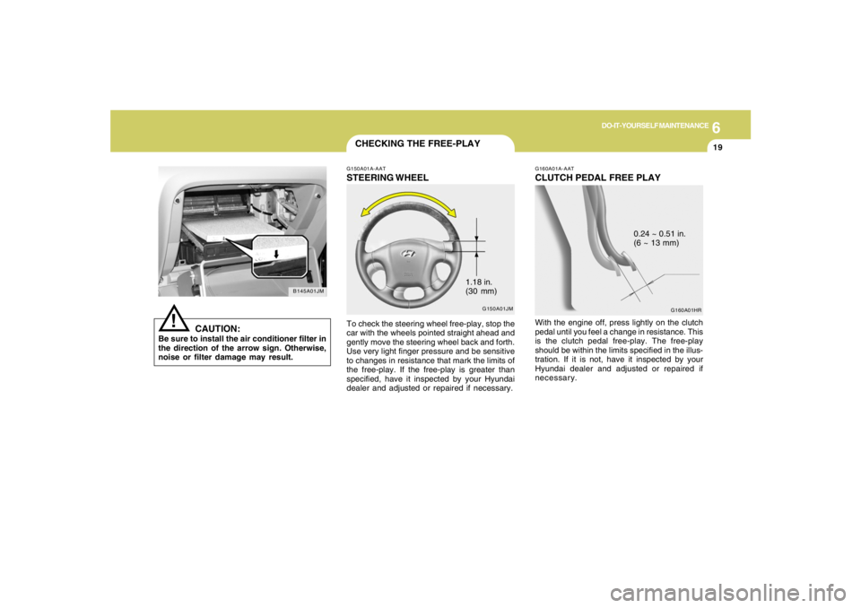 HYUNDAI TUCSON 2006 Owners Manual 6
DO-IT-YOURSELF MAINTENANCE
19
G150A01JM
!
B145A01JM
CAUTION:
Be sure to install the air conditioner filter in
the direction of the arrow sign. Otherwise,
noise or filter damage may result.
CHECKING HYUNDAI TUCSON 2006 Owners Manual 6
DO-IT-YOURSELF MAINTENANCE
19
G150A01JM
!
B145A01JM
CAUTION:
Be sure to install the air conditioner filter in
the direction of the arrow sign. Otherwise,
noise or filter damage may result.
CHECKING