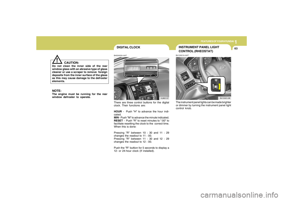 HYUNDAI TUCSON 2006 Manual PDF 1
FEATURES OF YOUR HYUNDAI
63
DIGITAL CLOCKB400A02A-AATThere are three control buttons for the digital
clock. Their functions are:
HOUR - Push "H" to advance the hour indi-
cated.
MIN - Push "M" to a HYUNDAI TUCSON 2006 Manual PDF 1
FEATURES OF YOUR HYUNDAI
63
DIGITAL CLOCKB400A02A-AATThere are three control buttons for the digital
clock. Their functions are:
HOUR - Push "H" to advance the hour indi-
cated.
MIN - Push "M" to a