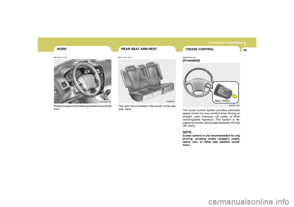 HYUNDAI TUCSON 2006 Owners Manual 1
FEATURES OF YOUR HYUNDAI
85
B610A01JM
HORNB610A01L-GATPress the pad on the steering wheel to sound the
horn.
HJM2043
REAR SEAT ARM RESTB611A01Y-AATThis arm rest is located in the center of the rear
HYUNDAI TUCSON 2006 Owners Manual 1
FEATURES OF YOUR HYUNDAI
85
B610A01JM
HORNB610A01L-GATPress the pad on the steering wheel to sound the
horn.
HJM2043
REAR SEAT ARM RESTB611A01Y-AATThis arm rest is located in the center of the rear
