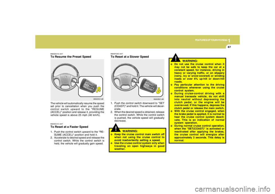 HYUNDAI TUCSON 2006 Owners Manual 1
FEATURES OF YOUR HYUNDAI
87
B660D01JM B660D01E-AAT
To Resume the Preset SpeedB660E01E-AATTo Reset at a Faster Speed1. Push the control switch upward to the "RE-
SUME (ACCEL)" position and hold it.
2 HYUNDAI TUCSON 2006 Owners Manual 1
FEATURES OF YOUR HYUNDAI
87
B660D01JM B660D01E-AAT
To Resume the Preset SpeedB660E01E-AATTo Reset at a Faster Speed1. Push the control switch upward to the "RE-
SUME (ACCEL)" position and hold it.
2