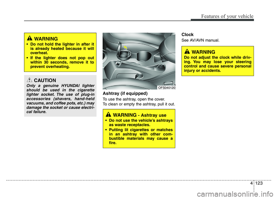 HYUNDAI VELOSTER TURBO 2016  Owners Manual 4123
Features of your vehicle
Ashtray (if equipped)
To use the ashtray, open the cover.
To clean or empty the ashtray, pull it out.
Clock 
See AV/AVN manual.
CAUTION
Only a genuine HYUNDAI lighter
sho
