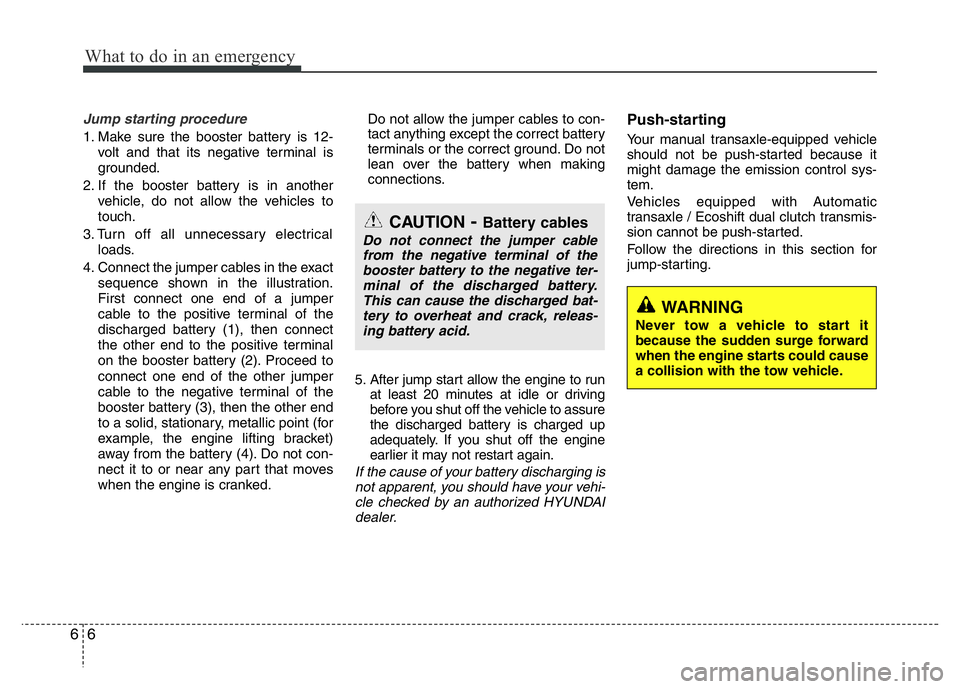 HYUNDAI VELOSTER TURBO 2016 Owners Manual What to do in an emergency
6 6
Jump starting procedure
1. Make sure the booster battery is 12-
volt and that its negative terminal is
grounded.
2. If the booster battery is in another
vehicle, do not HYUNDAI VELOSTER TURBO 2016 Owners Manual What to do in an emergency
6 6
Jump starting procedure
1. Make sure the booster battery is 12-
volt and that its negative terminal is
grounded.
2. If the booster battery is in another
vehicle, do not