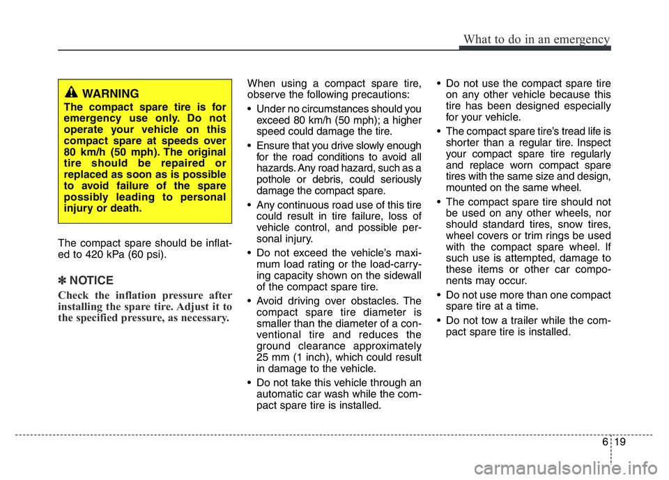HYUNDAI VELOSTER TURBO 2016  Owners Manual 619
What to do in an emergency
The compact spare should be inflat-
ed to 420 kPa (60 psi).
✽NOTICE
Check the inflation pressure after
installing the spare tire. Adjust it to
the specified pressure, 
